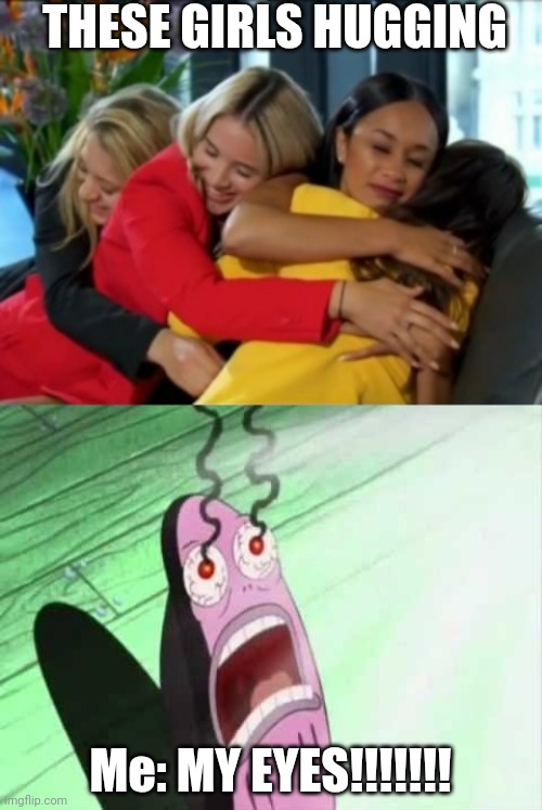 Fred's eyes burn when Women hug each other | THESE GIRLS HUGGING; Me: MY EYES!!!!!!! | image tagged in girls hug each other while man sits alone,my eyes,fun,memes,funny memes,spongebob squarepants | made w/ Imgflip meme maker