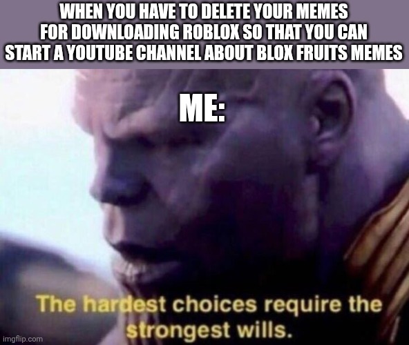 The hardest choices require the strongest wills | WHEN YOU HAVE TO DELETE YOUR MEMES FOR DOWNLOADING ROBLOX SO THAT YOU CAN START A YOUTUBE CHANNEL ABOUT BLOX FRUITS MEMES; ME: | image tagged in the hardest choices require the strongest wills | made w/ Imgflip meme maker