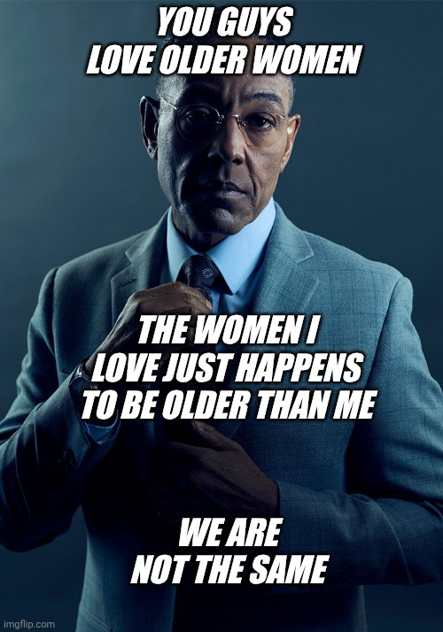 Gus Fring we are not the same | YOU GUYS LOVE OLDER WOMEN; THE WOMEN I LOVE JUST HAPPENS TO BE OLDER THAN ME; WE ARE NOT THE SAME | image tagged in gus fring we are not the same | made w/ Imgflip meme maker