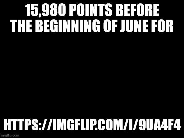 15,980 POINTS BEFORE THE BEGINNING OF JUNE FOR; HTTPS://IMGFLIP.COM/I/9UA4F4 | made w/ Imgflip meme maker