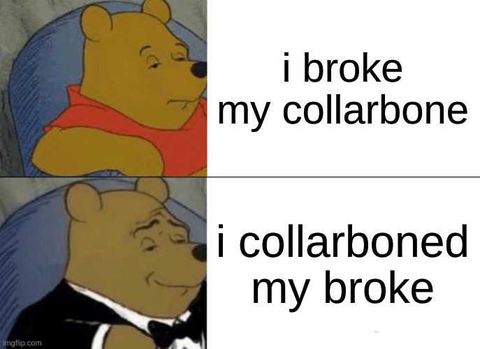 Tuxedo Winnie The Pooh Meme | i broke my collarbone i collarboned my broke | image tagged in memes,tuxedo winnie the pooh | made w/ Imgflip meme maker