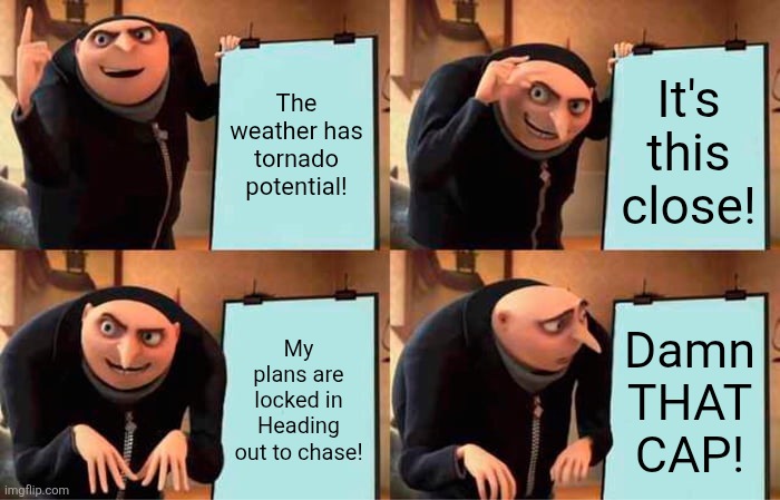 Storm Chasers | The weather has tornado potential! It's this close! My plans are locked in Heading out to chase! Damn THAT CAP! | image tagged in memes,gru's plan | made w/ Imgflip meme maker