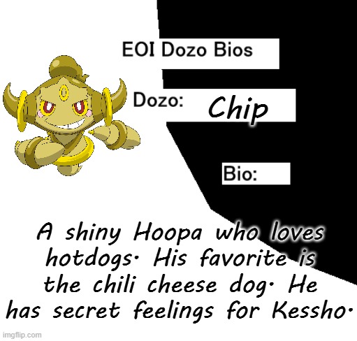 EOI Dozo Bios.mp3 | Chip; A shiny Hoopa who loves hotdogs. His favorite is the chili cheese dog. He has secret feelings for Kessho. | image tagged in eoi dozo bios,chip | made w/ Imgflip meme maker