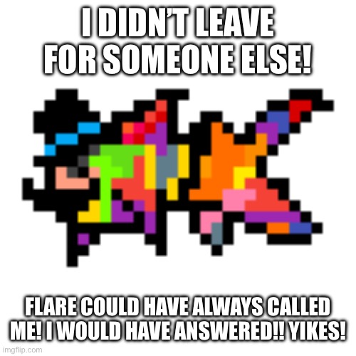 I DIDN’T LEAVE FOR SOMEONE ELSE! FLARE COULD HAVE ALWAYS CALLED ME! I WOULD HAVE ANSWERED!! YIKES! | made w/ Imgflip meme maker