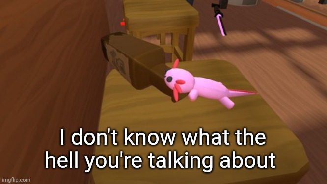 Alcoholic Axolotl | I don't know what the hell you're talking about | image tagged in alcoholic axolotl | made w/ Imgflip meme maker