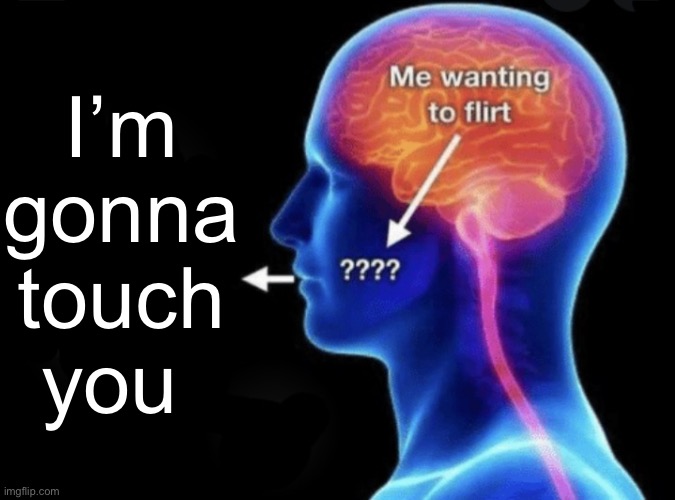 Me wanting to flirt | I’m gonna touch you | image tagged in me wanting to flirt | made w/ Imgflip meme maker