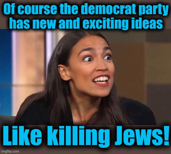 Antisemitism is a feature of identity politics, not a bug | Of course the democrat party
has new and exciting ideas; Like killing Jews! | image tagged in crazy aoc,memes,antisemitism,killng jews,democrats,ideas | made w/ Imgflip meme maker