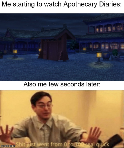 While i knew about that scene, i did not expect it to be so early and sudden. | Me starting to watch Apothecary Diaries:; Also me few seconds later: | image tagged in shit just went from 0 to 100 real quick,memes,anime meme,apothecary diaries | made w/ Imgflip meme maker