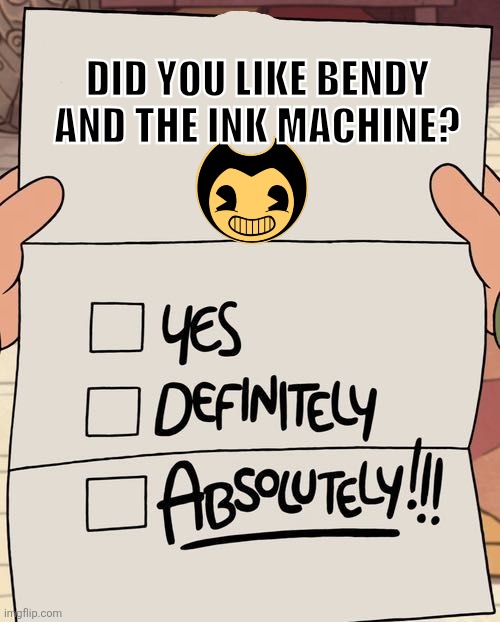 I love Bendy and The Ink Machine | DID YOU LIKE BENDY AND THE INK MACHINE? | image tagged in yes definitely absolutely,bendy and the ink machine | made w/ Imgflip meme maker