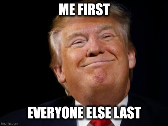 Me first | ME FIRST; EVERYONE ELSE LAST | image tagged in smug trump | made w/ Imgflip meme maker