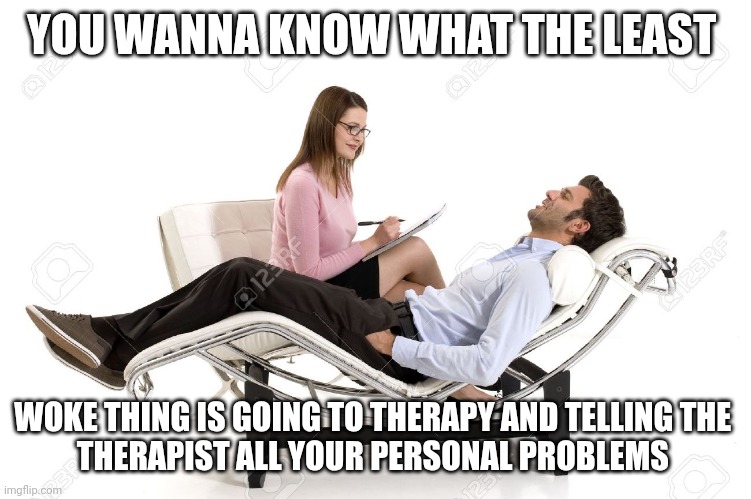 Therapist | YOU WANNA KNOW WHAT THE LEAST; WOKE THING IS GOING TO THERAPY AND TELLING THE 
THERAPIST ALL YOUR PERSONAL PROBLEMS | image tagged in therapist,woke | made w/ Imgflip meme maker