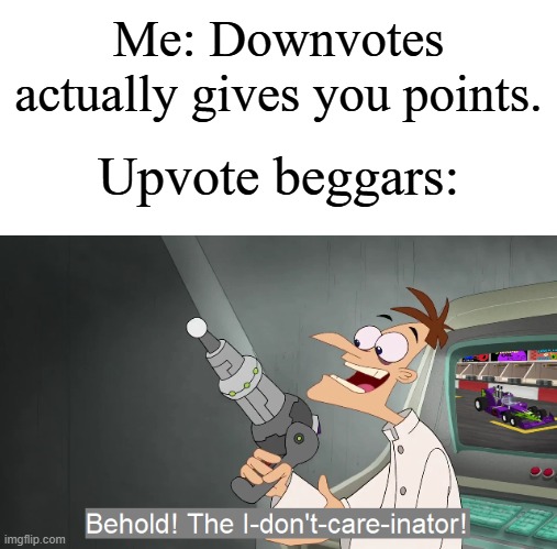 It's actually true | Me: Downvotes actually gives you points. Upvote beggars: | image tagged in the i don't care inator,memes,funny,why are you reading this | made w/ Imgflip meme maker