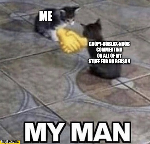 i don't know why this is so funny but it is, at least to me. | ME; GOOFY-ROBLOX-NOOB COMMENTING ON ALL OF MY STUFF FOR NO REASON | image tagged in cats shaking hands,lol,memes | made w/ Imgflip meme maker