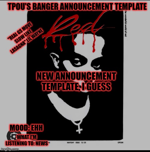 how do I make it an actual template though? | TPOU'S BANGER ANNOUNCEMENT TEMPLATE; "REAL GS MOVE SLOW LIKE LASAGNA" LIL WAYNE; NEW ANNOUNCEMENT TEMPLATE, I GUESS; MOOD: EHH; WHAT I'M LISTENING TO: NEWS | made w/ Imgflip meme maker