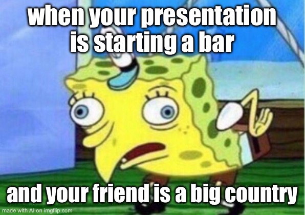 Mocking Spongebob | when your presentation is starting a bar; and your friend is a big country | image tagged in memes,mocking spongebob | made w/ Imgflip meme maker