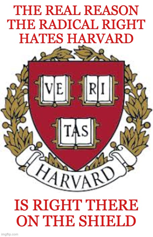 Knowledge and truth are their Kryptonite | THE REAL REASON
THE RADICAL RIGHT
HATES HARVARD; IS RIGHT THERE
ON THE SHIELD | image tagged in truth,maga,fascism,idiocracy | made w/ Imgflip meme maker