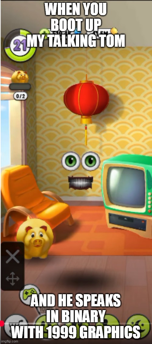 my talking tom 1999 super glitch | WHEN YOU BOOT UP MY TALKING TOM; AND HE SPEAKS IN BINARY WITH 1999 GRAPHICS | image tagged in my talking tom 1999 super glitch | made w/ Imgflip meme maker
