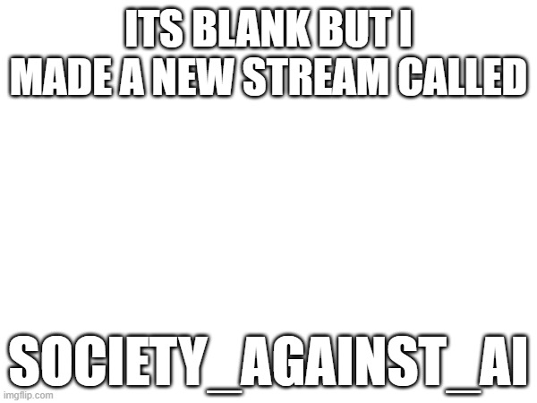 ITS BLANK BUT I MADE A NEW STREAM CALLED; SOCIETY_AGAINST_AI | made w/ Imgflip meme maker