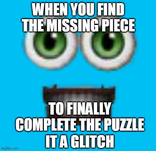 my talking tom 1999 the tooth | WHEN YOU FIND THE MISSING PIECE; TO FINALLY COMPLETE THE PUZZLE; IT A GLITCH | image tagged in my talking tom 1999 the tooth | made w/ Imgflip meme maker