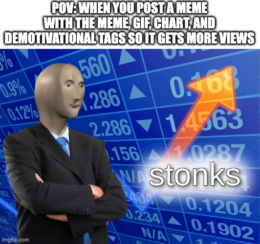 Let's hope this is true | POV: WHEN YOU POST A MEME WITH THE MEME, GIF, CHART, AND DEMOTIVATIONAL TAGS SO IT GETS MORE VIEWS | image tagged in stonks,memes,gifs,charts,demotivationals,stonk | made w/ Imgflip meme maker