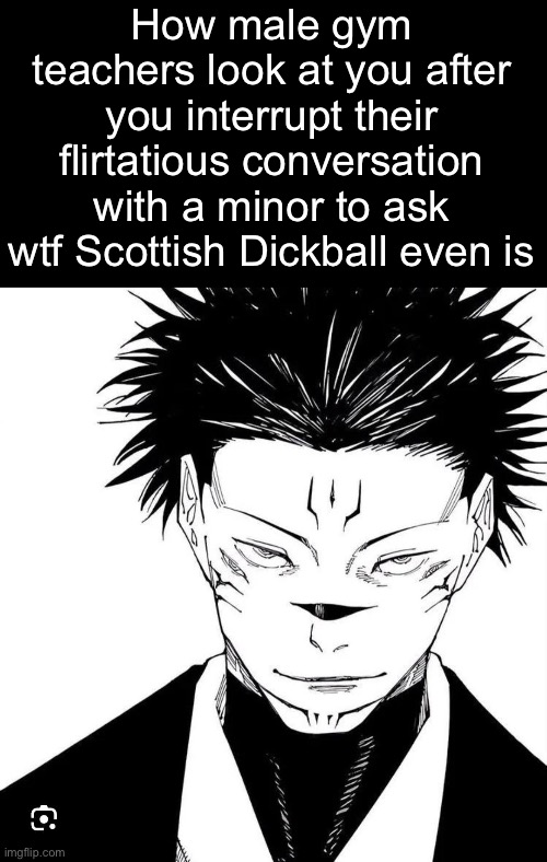 . | How male gym teachers look at you after you interrupt their flirtatious conversation with a minor to ask wtf Scottish Dickball even is | image tagged in sukuna locked in | made w/ Imgflip meme maker
