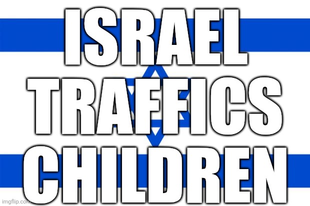 That's how they blackmail every single politician. | ISRAEL
TRAFFICS
CHILDREN | image tagged in meme israel | made w/ Imgflip meme maker