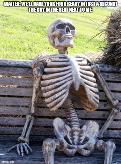Yeah, I don't know about that, waiter | WAITER: WE'LL HAVE YOUR FOOD READY IN JUST A SECOND!
THE GUY IN THE SEAT NEXT TO ME: | image tagged in memes,waiting skeleton | made w/ Imgflip meme maker