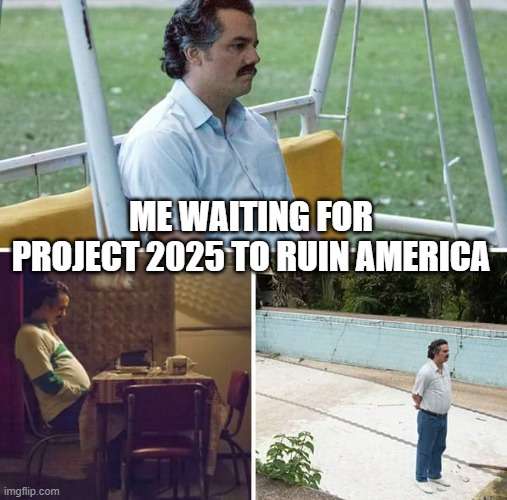So, Where is It? | ME WAITING FOR PROJECT 2025 TO RUIN AMERICA | image tagged in memes,sad pablo escobar | made w/ Imgflip meme maker