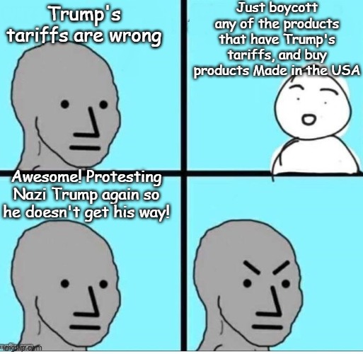 May I propose the Democrat's next anti-Trump protest? | Just boycott any of the products that have Trump's tariffs, and buy products Made in the USA; Trump's tariffs are wrong; Awesome! Protesting Nazi Trump again so he doesn't get his way! | image tagged in npc 4 panel | made w/ Imgflip meme maker