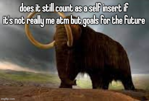 WiseMysticalMammoth 2: Electric Boogaloo | does it still count as a self insert if it's not really me atm but goals for the future | image tagged in wisemysticalmammoth 2 electric boogaloo | made w/ Imgflip meme maker