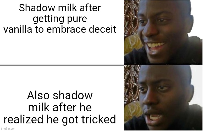 Shadow milk when: | Shadow milk after getting pure vanilla to embrace deceit; Also shadow milk after he realized he got tricked | image tagged in disappointed black guy,crk,cookie run kingdom,memes,funny memes,funny meme | made w/ Imgflip meme maker