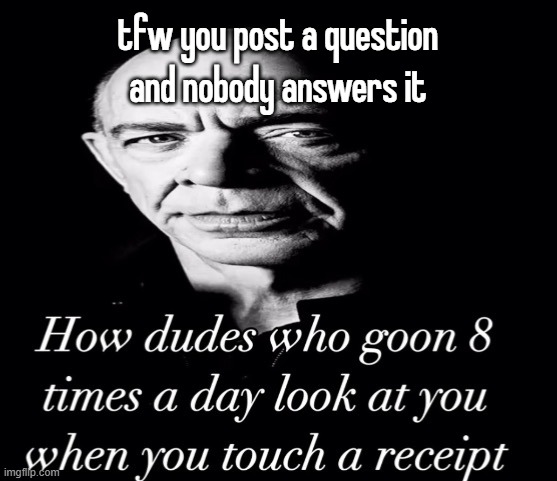 reaction image | tfw you post a question and nobody answers it | image tagged in reaction image | made w/ Imgflip meme maker