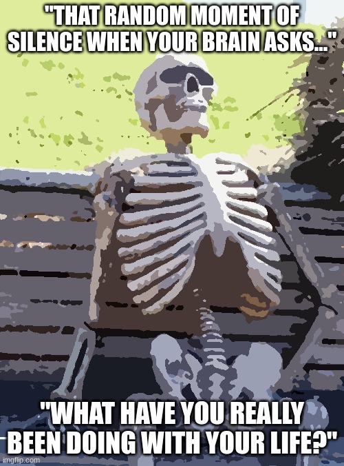 deep existential | "THAT RANDOM MOMENT OF SILENCE WHEN YOUR BRAIN ASKS..."; "WHAT HAVE YOU REALLY BEEN DOING WITH YOUR LIFE?" | image tagged in deep-existential | made w/ Imgflip meme maker