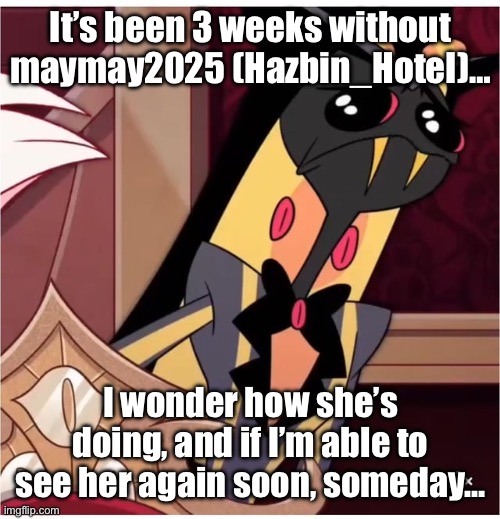 I still miss her… | It’s been 3 weeks without maymay2025 (Hazbin_HoteI)…; I wonder how she’s doing, and if I’m able to see her again soon, someday… | image tagged in sad sir pentious | made w/ Imgflip meme maker