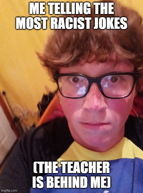 ME TELLING THE MOST RACIST JOKES; (THE TEACHER IS BEHIND ME) | made w/ Imgflip meme maker
