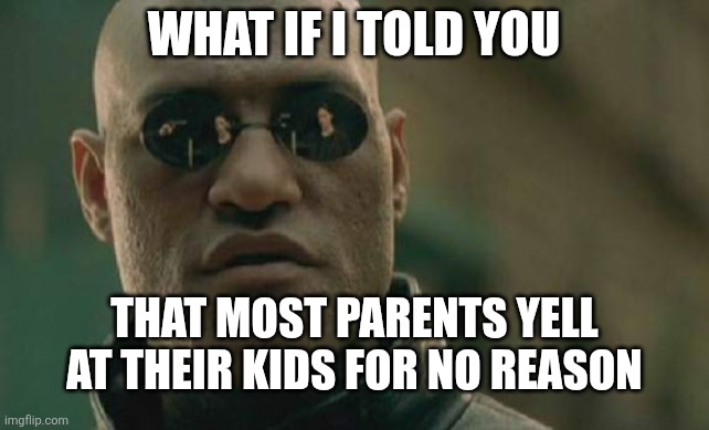 I made because my meme ideas are blank right now | WHAT IF I TOLD YOU; THAT MOST PARENTS YELL AT THEIR KIDS FOR NO REASON | image tagged in memes,matrix morpheus,parents,funny | made w/ Imgflip meme maker