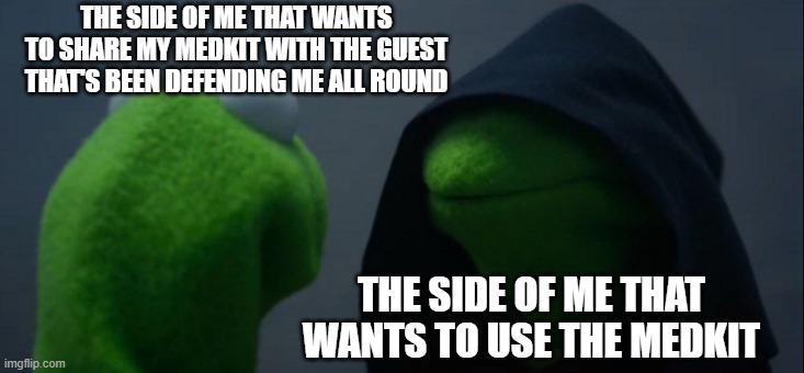 I feel bad, but...... | THE SIDE OF ME THAT WANTS TO SHARE MY MEDKIT WITH THE GUEST THAT'S BEEN DEFENDING ME ALL ROUND; THE SIDE OF ME THAT WANTS TO USE THE MEDKIT | image tagged in memes,evil kermit | made w/ Imgflip meme maker