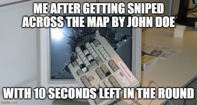 i swear.... | ME AFTER GETTING SNIPED ACROSS THE MAP BY JOHN DOE; WITH 10 SECONDS LEFT IN THE ROUND | image tagged in ultimate rage quit | made w/ Imgflip meme maker