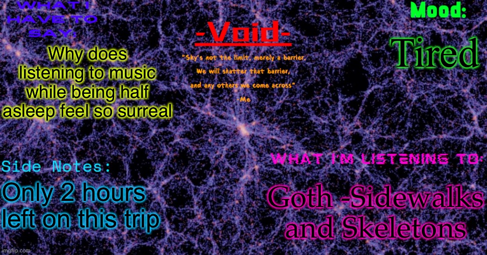 Also the lyrics on that song are ong so impactful | Tired; Why does listening to music while being half asleep feel so surreal; Goth -Sidewalks and Skeletons; Only 2 hours left on this trip | image tagged in void announcement temp | made w/ Imgflip meme maker