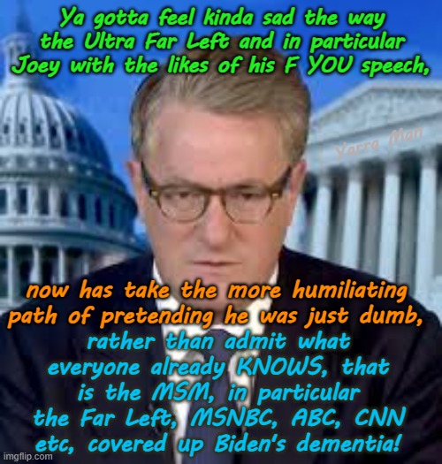 Kinda sad the way the MSM were just dumb, rather than admit what everyone already knew! | Ya gotta feel kinda sad the way the Ultra Far Left and in particular Joey with the likes of his F YOU speech, Yarra Man; now has take the more humiliating path of pretending he was just dumb, rather than admit what everyone already KNOWS, that is the MSM, in particular the Far Left, MSNBC, ABC, CNN etc, covered up Biden's dementia! | image tagged in ultra far left,cnn abc msnbc,biden harris,usa,deception,lies false news | made w/ Imgflip meme maker