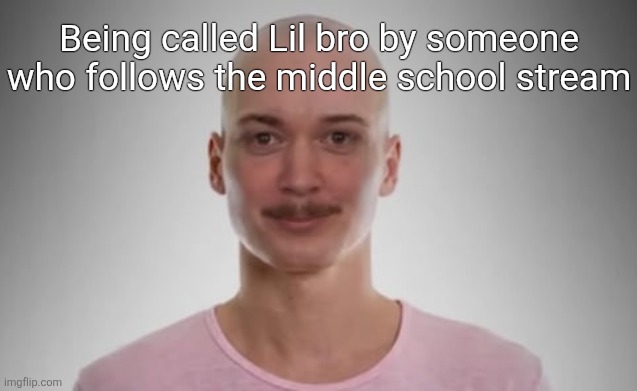 Bald Jimmyhere | Being called Lil bro by someone who follows the middle school stream | image tagged in bald jimmyhere | made w/ Imgflip meme maker
