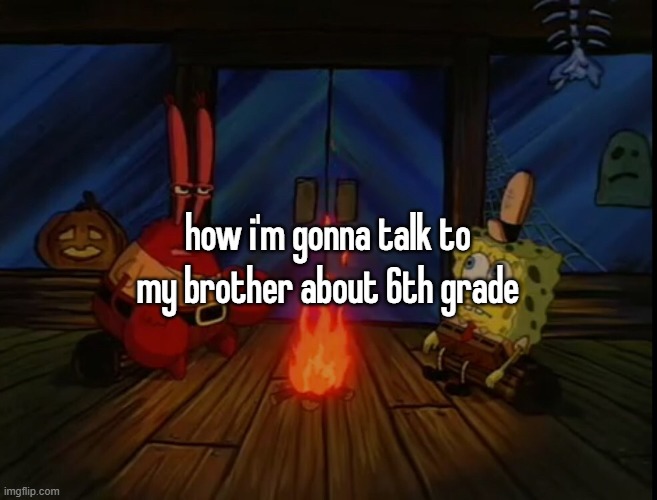 lwk worst year of my life | how i'm gonna talk to my brother about 6th grade | image tagged in mr krabs campfire | made w/ Imgflip meme maker