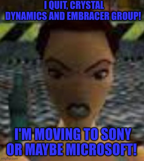 What if Lara Croft decides to quit Crystal Dynamics and Embracer Group? | I QUIT, CRYSTAL DYNAMICS AND EMBRACER GROUP! I'M MOVING TO SONY OR MAYBE MICROSOFT! | image tagged in tomb raider,lara croft,embracer group,crystal dynamics,sony,microsoft | made w/ Imgflip meme maker