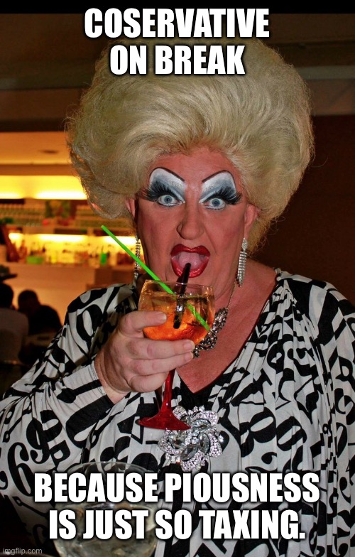 Conservatives | COSERVATIVE ON BREAK; BECAUSE PIOUSNESS IS JUST SO TAXING. | image tagged in ugly drag queen | made w/ Imgflip meme maker