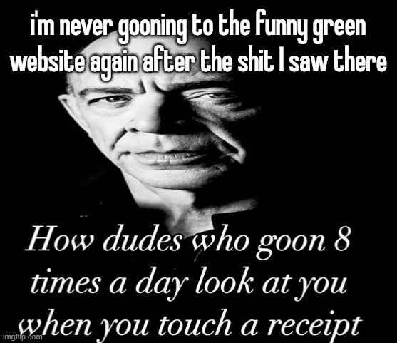 reaction image | i'm never gooning to the funny green website again after the shit I saw there | image tagged in reaction image | made w/ Imgflip meme maker