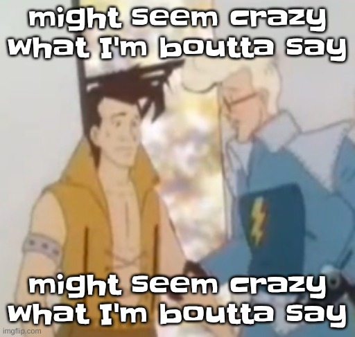 might seem crazy what I'm boutta say | might seem crazy what I'm boutta say; might seem crazy what I'm boutta say | image tagged in might seem crazy what i'm boutta say | made w/ Imgflip meme maker