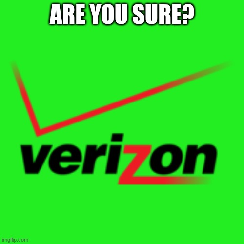 Verizon. Are we sure? | ARE YOU SURE? | image tagged in verizon,are you sure about that | made w/ Imgflip meme maker