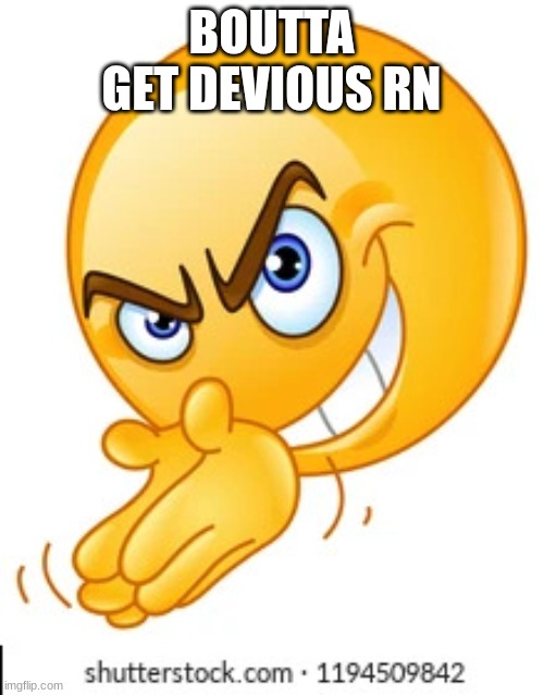 Rubbing hands together deviously | BOUTTA GET DEVIOUS RN | image tagged in rubbing hands together deviously | made w/ Imgflip meme maker