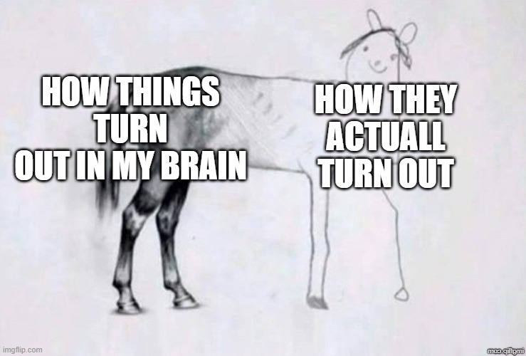 LOL | HOW THINGS TURN OUT IN MY BRAIN; HOW THEY ACTUALL TURN OUT | image tagged in horse drawing | made w/ Imgflip meme maker