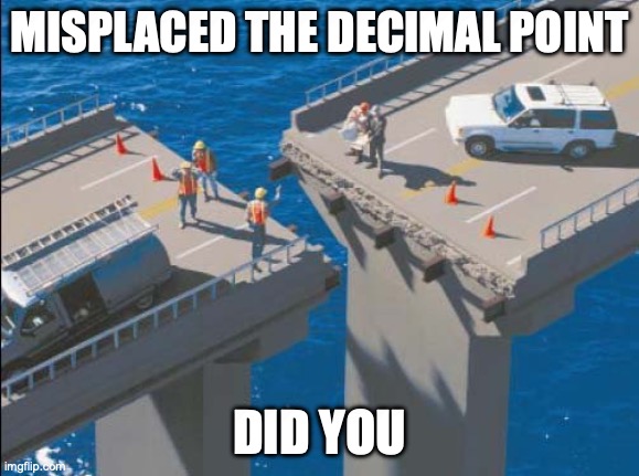 Engineering Bridge Fail | MISPLACED THE DECIMAL POINT; DID YOU | image tagged in engineering bridge fail | made w/ Imgflip meme maker